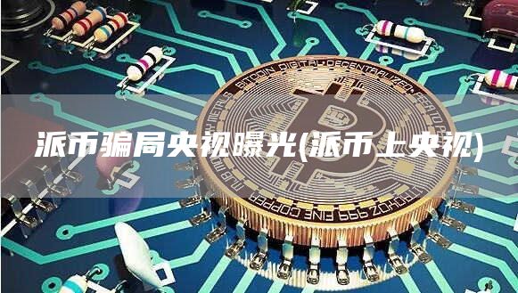派币骗局央视曝光 - 派币上央视